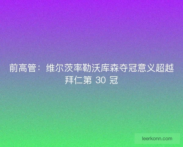 前高管：维尔茨率勒沃库森夺冠意义超越拜仁第 30 冠