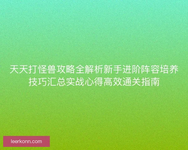 天天打怪兽攻略全解析新手进阶阵容培养技巧汇总实战心得高效通关指南