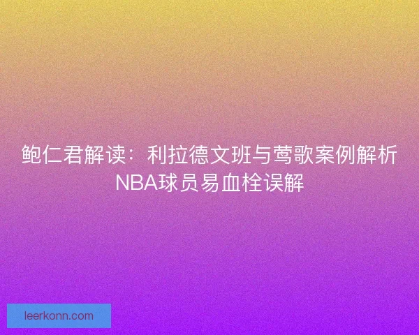 鲍仁君解读：利拉德文班与莺歌案例解析NBA球员易血栓误解