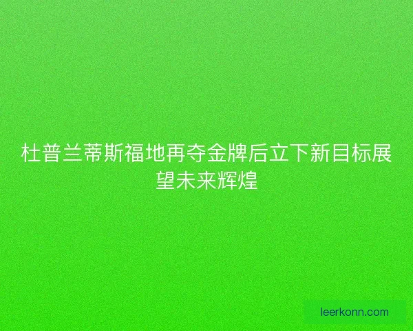 杜普兰蒂斯福地再夺金牌后立下新目标展望未来辉煌